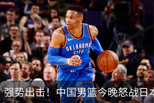 强势出击！中国男篮今晚怒战日本，郭士强仅剩9名徒弟！